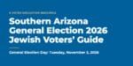 Southern Arizona General Election 2026 Jewish Voters’ Guide. General Election Day: Tuesday, November 3, 2026